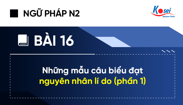 Ngữ pháp tiếng Nhật N2 - Bài 16: Những mẫu câu biểu đạt nguyên nhân lí do (phần 1)